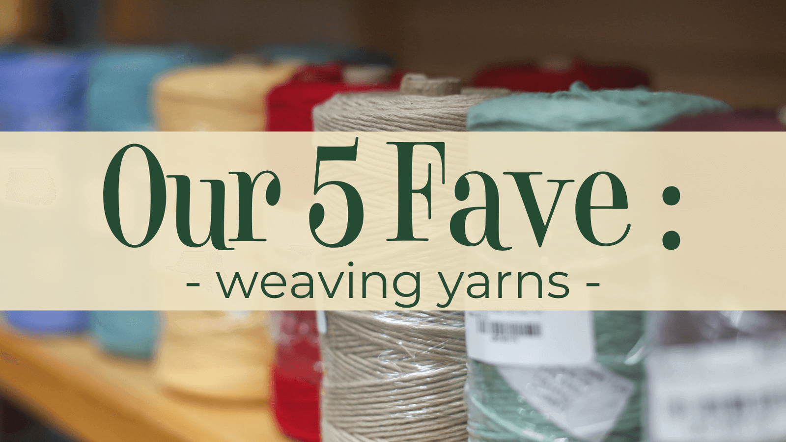 Our 5 Fave Weaving Yarns - Your next project starts here